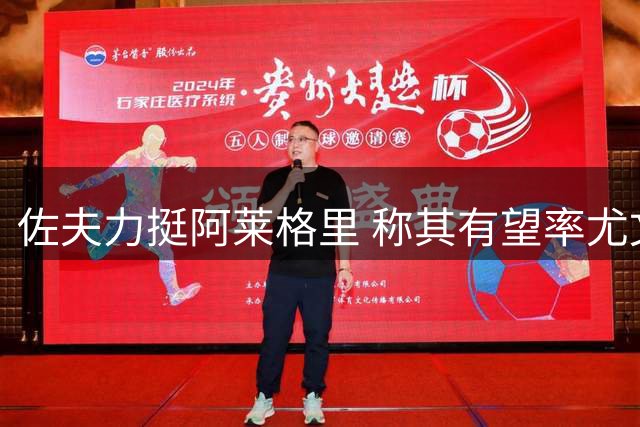 佐夫力挺阿莱格里 称其有望率尤文冲击欧冠