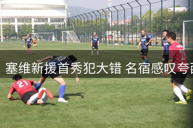 塞维新援首秀犯大错 名宿感叹夸西"灵魂不散
