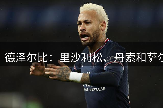 德泽尔比：里沙利松、丹索和萨尔想离队，但他们得带回来报价