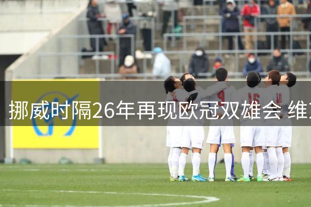 挪威时隔26年再现欧冠双雄会 维京携手博德闪耀晋级