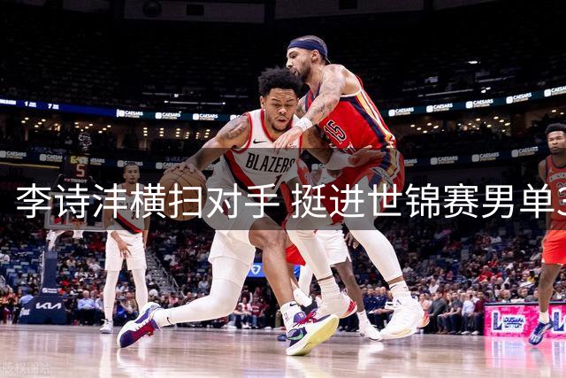 李诗沣横扫对手 挺进世锦赛男单32强
