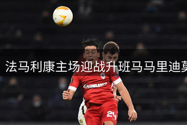 法马利康主场迎战升班马马里迪莫 历史战绩占优