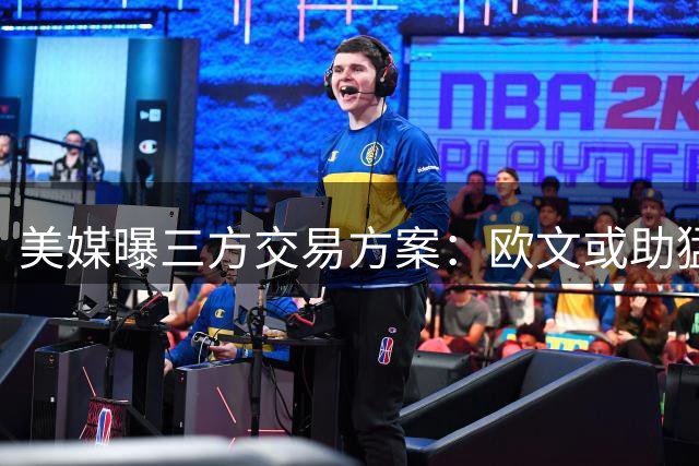 美媒曝三方交易方案：欧文或助猛龙组建新三巨头