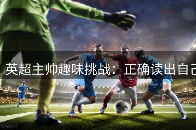 英超主帅趣味挑战：正确读出自己名字