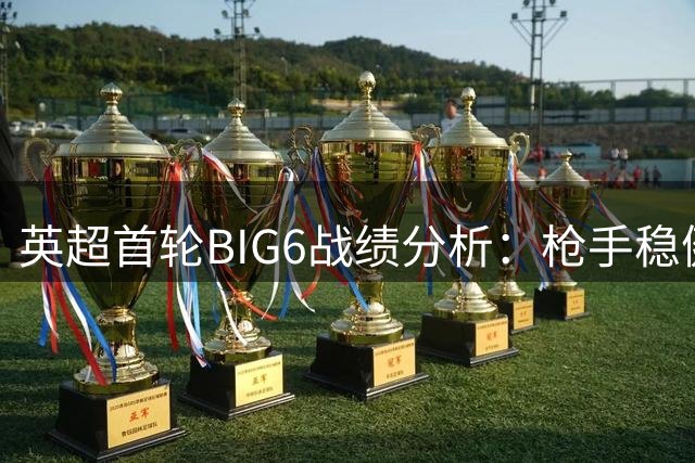 英超首轮BIG6战绩分析：枪手稳健领跑，豪强磨合尚需时日