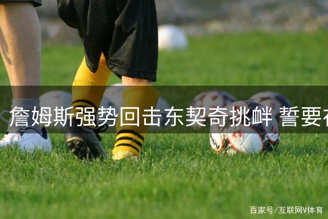 詹姆斯强势回击东契奇挑衅 誓要在圣诞大战大放异彩