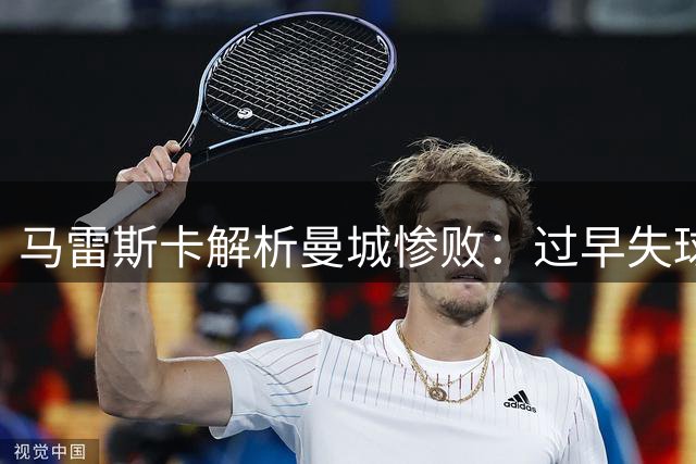 马雷斯卡解析曼城惨败：过早失球打乱部署 新赛季仍需调整